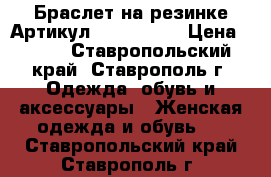  Браслет на резинке	 Артикул: bras_35-1	 › Цена ­ 450 - Ставропольский край, Ставрополь г. Одежда, обувь и аксессуары » Женская одежда и обувь   . Ставропольский край,Ставрополь г.